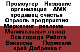 Промоутер › Название организации ­ АМК продавец счастья › Отрасль предприятия ­ Маркетинг, реклама, PR › Минимальный оклад ­ 1 - Все города Работа » Вакансии   . Пермский край,Добрянка г.